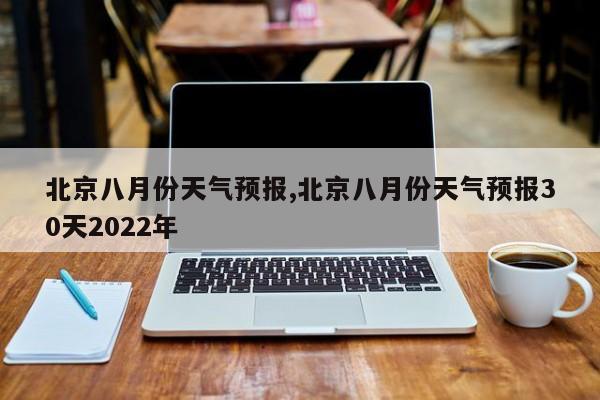 北京八月份天气预报,北京八月份天气预报30天2022年 第1张