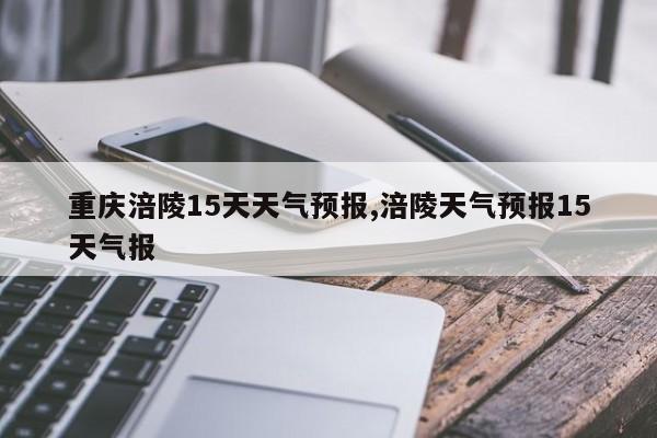 重庆涪陵15天天气预报,涪陵天气预报15天气报 第1张