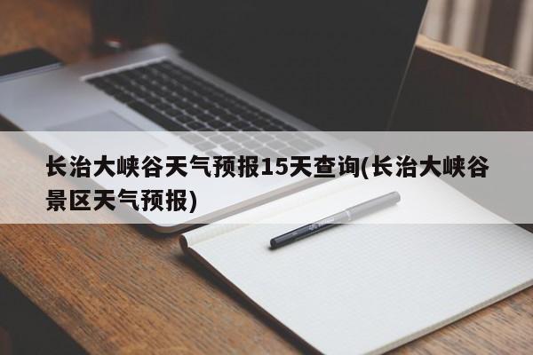 长治大峡谷天气预报15天查询(长治大峡谷景区天气预报) 第1张