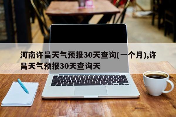 河南许昌天气预报30天查询(一个月),许昌天气预报30天查询天 第1张