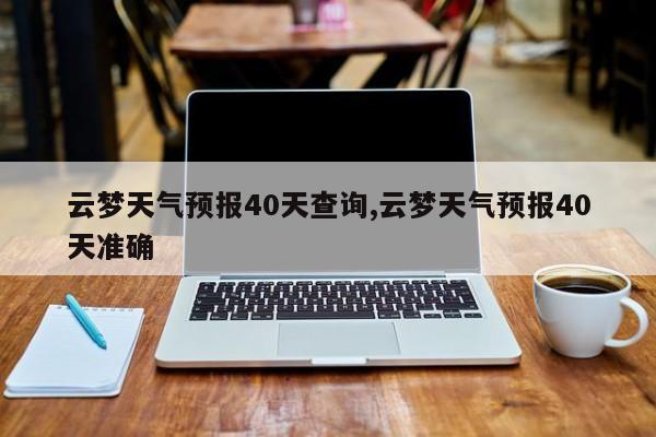 云梦天气预报40天查询,云梦天气预报40天准确 第1张