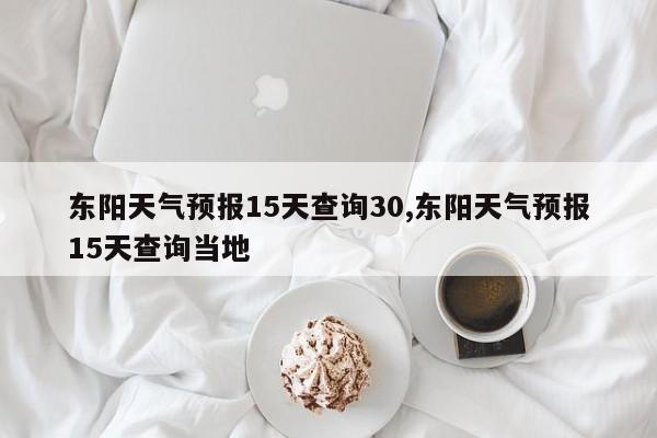 东阳天气预报15天查询30,东阳天气预报15天查询当地 第1张