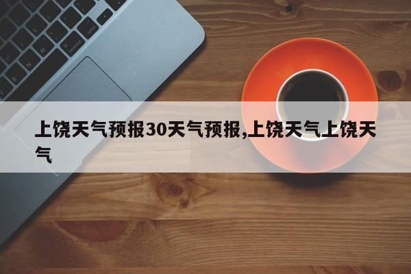 上饶天气预报30天气预报,上饶天气上饶天气 第1张