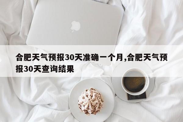 合肥天气预报30天准确一个月,合肥天气预报30天查询结果 第1张