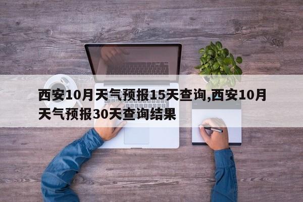 西安10月天气预报15天查询,西安10月天气预报30天查询结果 第1张