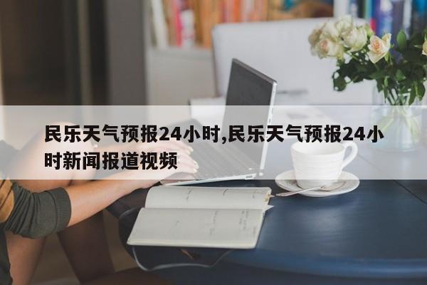 民乐天气预报24小时,民乐天气预报24小时新闻报道视频 第1张