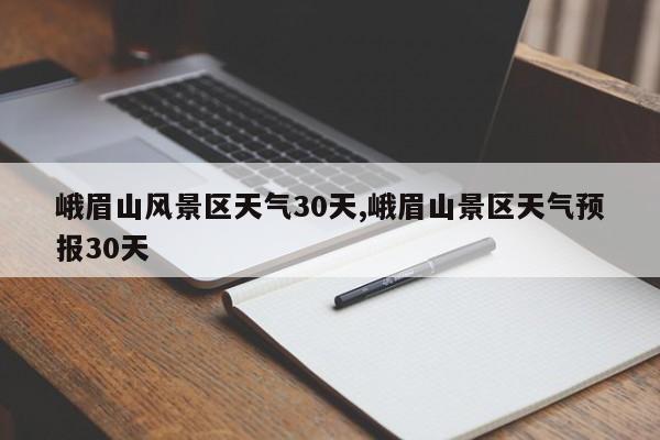 峨眉山风景区天气30天,峨眉山景区天气预报30天 第1张