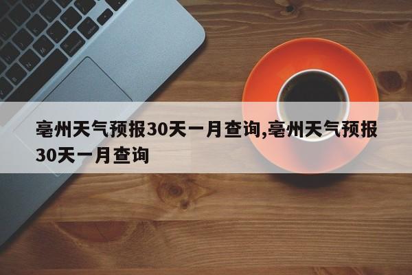 亳州天气预报30天一月查询,亳州天气预报30天一月查询 第1张