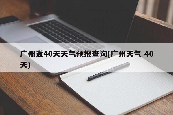 广州近40天天气预报查询(广州天气 40天) 第1张