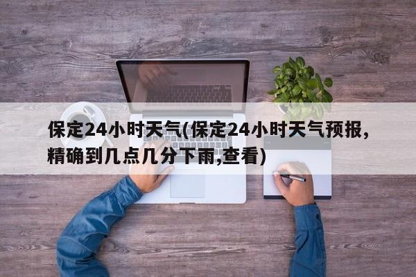 保定24小时天气(保定24小时天气预报,精确到几点几分下雨,查看) 第1张