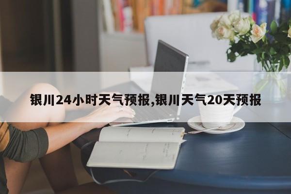 银川24小时天气预报,银川天气20天预报 第1张