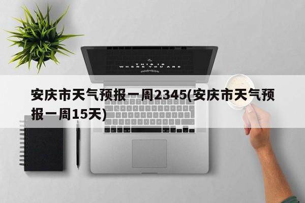 安庆市天气预报一周2345(安庆市天气预报一周15天) 第1张