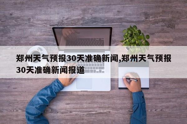 郑州天气预报30天准确新闻,郑州天气预报30天准确新闻报道 第1张