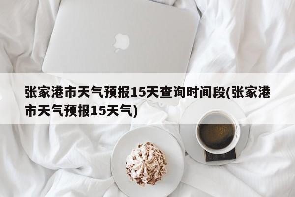 张家港市天气预报15天查询时间段(张家港市天气预报15天气) 第1张