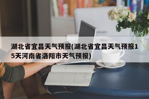 湖北省宜昌天气预报(湖北省宜昌天气预报15天河南省洛阳市天气预报) 第1张