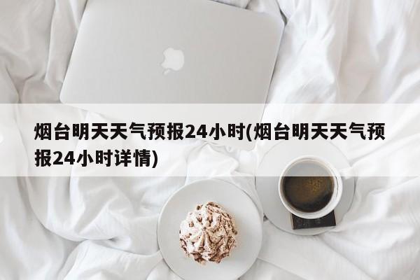 烟台明天天气预报24小时(烟台明天天气预报24小时详情) 第1张