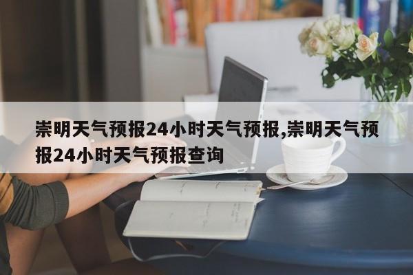 崇明天气预报24小时天气预报,崇明天气预报24小时天气预报查询 第1张