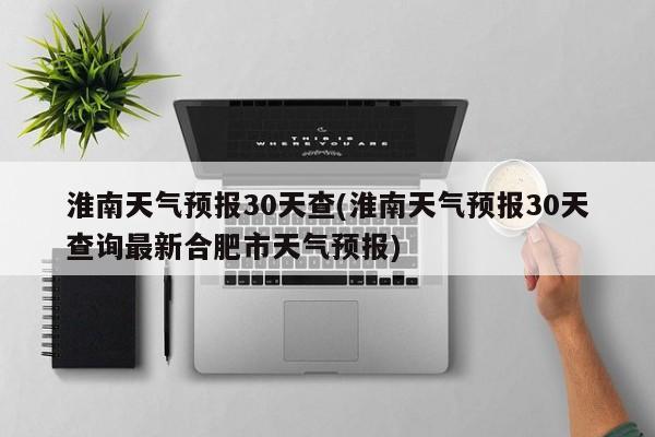 淮南天气预报30天查(淮南天气预报30天查询最新合肥市天气预报) 第1张