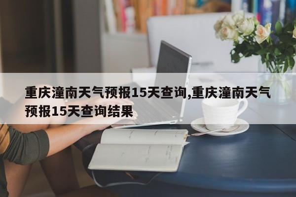 重庆潼南天气预报15天查询,重庆潼南天气预报15天查询结果 第1张